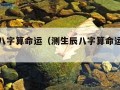 测生辰八字算命运（测生辰八字算命运免费软件）