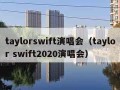 taylorswift演唱会（taylor swift2020演唱会）