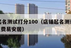 店铺起名测试打分100（店铺起名测试打分100免费易安居）