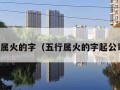 五行属火的字（五行属火的字起公司名）