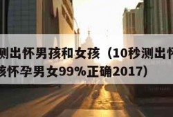 10秒测出怀男孩和女孩（10秒测出怀男孩和女孩怀孕男女99%正确2017）