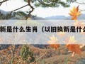 以旧换新是什么生肖（以旧换新是什么动物?）