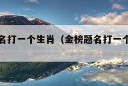 金榜题名打一个生肖（金榜题名打一个生肖数字）