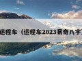 运程车（运程车2023易奇八字）