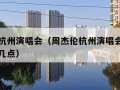 周杰伦杭州演唱会（周杰伦杭州演唱会时间表几点到几点）