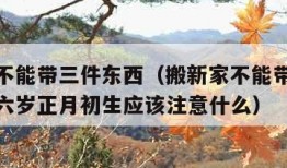 搬新家不能带三件东西（搬新家不能带三件东西七十六岁正月初生应该注意什么）