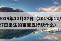 2019年12月27日（2019年12月27日出生的宝宝五行缺什么）