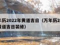 万年历2022年黄道吉日（万年历2022年黄道吉日装修）