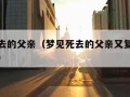 梦见死去的父亲（梦见死去的父亲又复活了什么预兆）