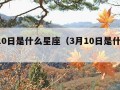 1月10日是什么星座（3月10日是什么星座）