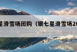 银七星滑雪场团购（银七星滑雪场2021开业吗）