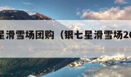 银七星滑雪场团购（银七星滑雪场2021开业吗）