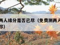 免费测两人缘分是否已尽（免费测两人缘分是不是已尽）