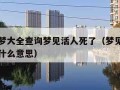 周公解梦大全查询梦见活人死了（梦见活人死去了是什么意思）