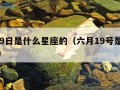 6月19日是什么星座的（六月19号是什么星座）