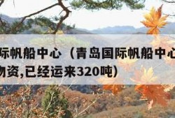 青岛国际帆船中心（青岛国际帆船中心购进了780吨物资,已经运来320吨）