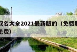 免费取名大全2021最新版的（免费取名字大全免费）