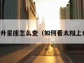 太阳上升星座怎么查（如何看太阳上升星座）