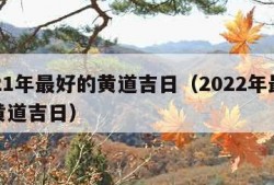 2021年最好的黄道吉日（2022年最好的黄道吉日）