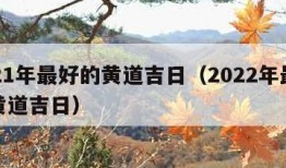 2021年最好的黄道吉日（2022年最好的黄道吉日）