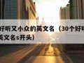 30个好听又小众的英文名（30个好听又小众的英文名s开头）