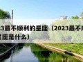 2023最不顺利的星座（2023最不顺利的星座是什么）