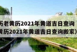 万年历老黄历2021年黄道吉日查询（万年历老黄历2021年黄道吉日查询搬家）