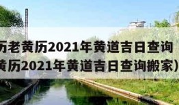 万年历老黄历2021年黄道吉日查询（万年历老黄历2021年黄道吉日查询搬家）