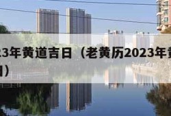 2023年黄道吉日（老黄历2023年黄道吉日）