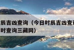 今日时辰吉凶查询（今日时辰吉凶查询三藏,今日吉时查询三藏网）