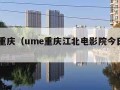 ume重庆（ume重庆江北电影院今日影讯）