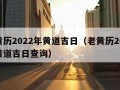 老黄历2022年黄道吉日（老黄历2022年黄道吉日查询）