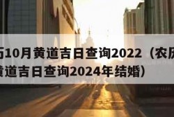 农历10月黄道吉日查询2022（农历10月黄道吉日查询2024年结婚）