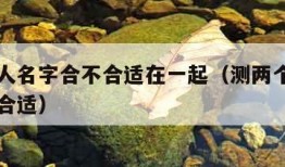 测两个人名字合不合适在一起（测两个人的名字合不合适）