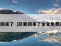 前妻回来了（前妻回来了全文免费阅读）