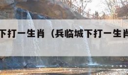 兵临城下打一生肖（兵临城下打一生肖正确答案）