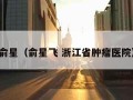 俞星（俞星飞 浙江省肿瘤医院）