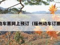 福州动车票网上预订（福州动车订票电话）