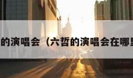 六哲的演唱会（六哲的演唱会在哪里看）