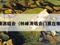 林峰演唱会（林峰演唱会门票在哪买）