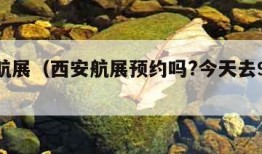 西安航展（西安航展预约吗?今天去9月30日）