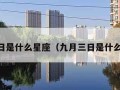 3月9日是什么星座（九月三日是什么星座）