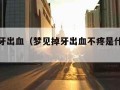 梦见掉牙出血（梦见掉牙出血不疼是什么意思）