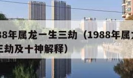 1988年属龙一生三劫（1988年属龙一生三劫及十神解释）