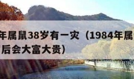 84年属鼠38岁有一灾（1984年属鼠38岁后会大富大贵）