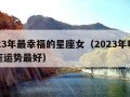 2023年最幸福的星座女（2023年哪个星座运势最好）