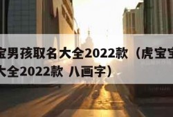 虎宝宝男孩取名大全2022款（虎宝宝男孩取名大全2022款 八画字）