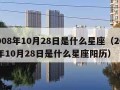 2008年10月28日是什么星座（2008年10月28日是什么星座阳历）