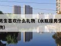 水瓶座男生喜欢什么礼物（水瓶座男生会喜欢什么礼物）