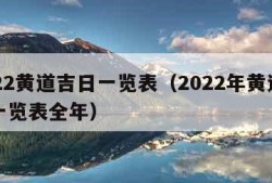 2022黄道吉日一览表（2022年黄道吉日一览表全年）